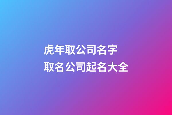 虎年取公司名字 取名公司起名大全-第1張-公司起名-玄機派